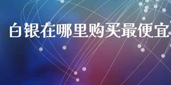 白银在哪里购买最便宜_https://www.lansai.wang_期货行情_第1张