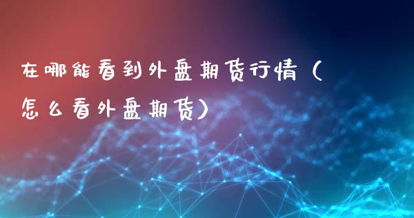 在哪能看到外盘期货行情（怎么看外盘期货）_https://www.lansai.wang_恒生指数_第1张