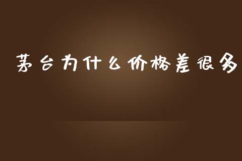 茅台为什么价格差很多_https://www.lansai.wang_期货资讯_第1张