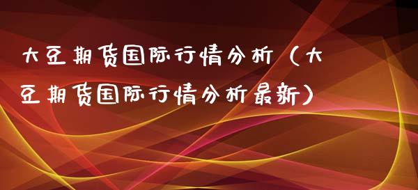 大豆期货国际行情分析（大豆期货国际行情分析最新）_https://www.lansai.wang_恒生指数_第1张