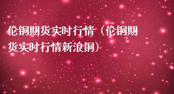 伦铜期货实时行情（伦铜期货实时行情新浪铜）_https://www.lansai.wang_基金理财_第1张