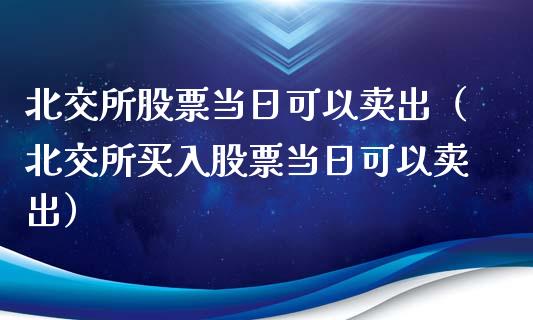 北交所股票当日可以卖出（北交所买入股票当日可以卖出）_https://www.lansai.wang_股票问答_第1张