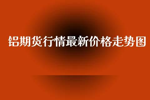 铝期货行情最新价格走势图_https://www.lansai.wang_未分类_第1张
