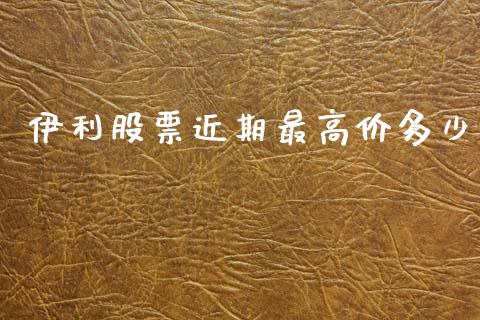 伊利股票近期最高价多少_https://www.lansai.wang_期货行情_第1张