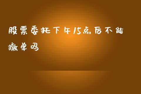 股票委托下午15点后不能撤单吗_https://www.lansai.wang_期货资讯_第1张