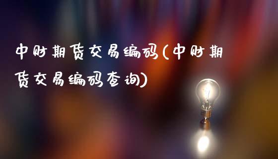 中财期货交易编码(中财期货交易编码查询)_https://www.lansai.wang_期货资讯_第1张