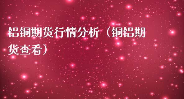 铝铜期货行情分析（铜铝期货查看）_https://www.lansai.wang_期货资讯_第1张