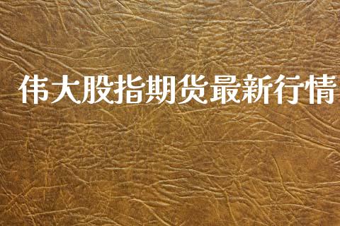 伟大股指期货最新行情_https://www.lansai.wang_期货行情_第1张