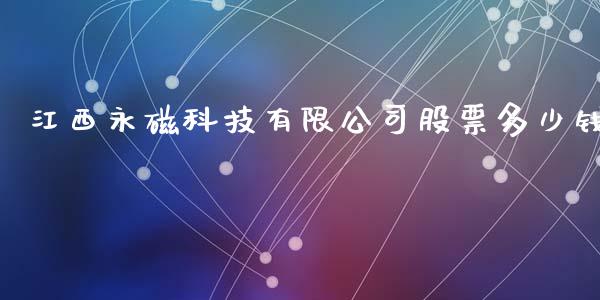 江西永磁科技有限公司股票多少钱_https://www.lansai.wang_期货资讯_第1张