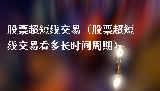 股票超短线交易（股票超短线交易看多长时间周期）_https://www.lansai.wang_股票问答_第1张