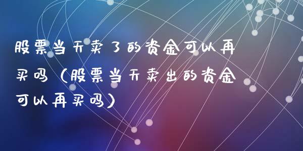 股票当天卖了的资金可以再买吗（股票当天卖出的资金可以再买吗）_https://www.lansai.wang_股票知识_第1张