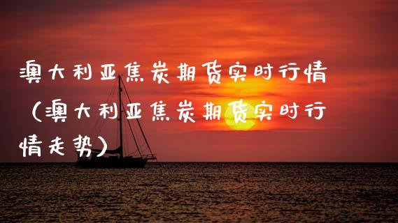 澳大利亚焦炭期货实时行情（澳大利亚焦炭期货实时行情走势）_https://www.lansai.wang_期货资讯_第1张