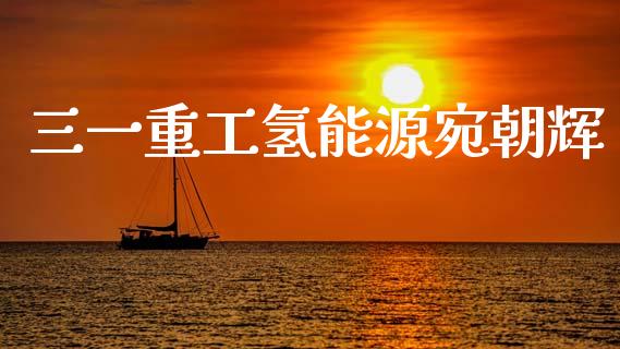 三一重工氢能源宛朝辉_https://www.lansai.wang_股票知识_第1张