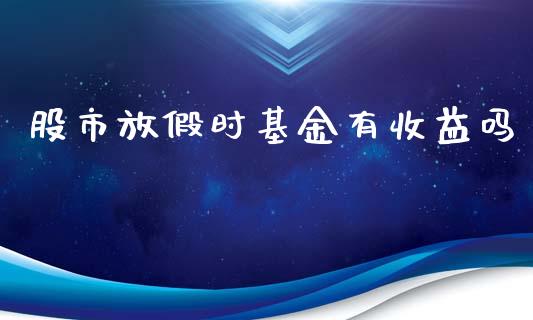股市放假时基金有收益吗_https://www.lansai.wang_基金理财_第1张