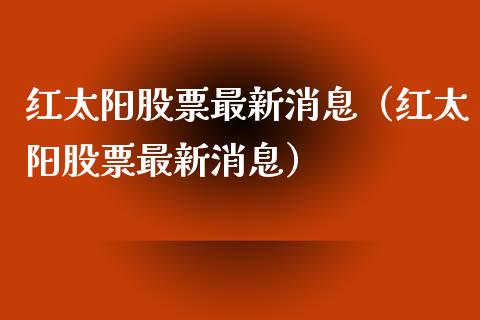 红太阳股票最新消息（红太阳股票最新消息）_https://www.lansai.wang_股票问答_第1张