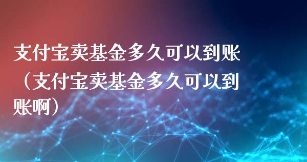 支付宝卖基金多久可以到账（支付宝卖基金多久可以到账啊）_https://www.lansai.wang_基金理财_第1张