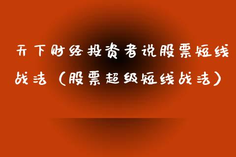 天下财经投资者说股票短线战法（股票超级短线战法）_https://www.lansai.wang_股票知识_第1张