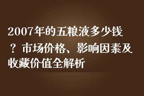 2007年的五粮液多少钱？ 市场价格、影响因素及收藏价值全解析_https://www.lansai.wang_期货行情_第1张