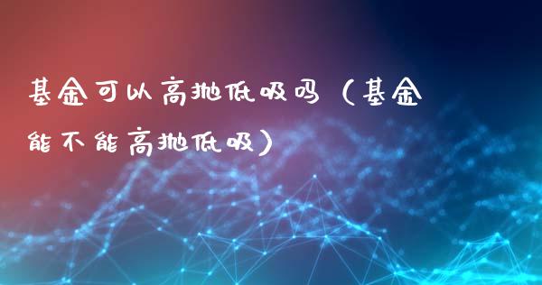 基金可以高抛低吸吗（基金能不能高抛低吸）_https://www.lansai.wang_基金理财_第1张