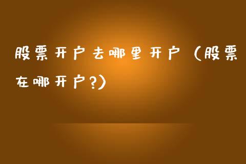 股票开户去哪里开户（股票在哪开户?）_https://www.lansai.wang_股票知识_第1张