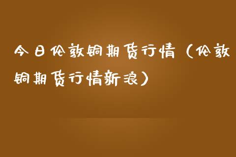 今日伦敦铜期货行情（伦敦铜期货行情新浪）_https://www.lansai.wang_期货资讯_第1张