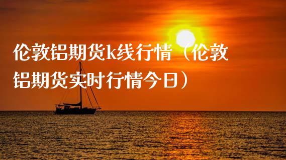 伦敦铝期货k线行情（伦敦铝期货实时行情今日）_https://www.lansai.wang_期货资讯_第1张