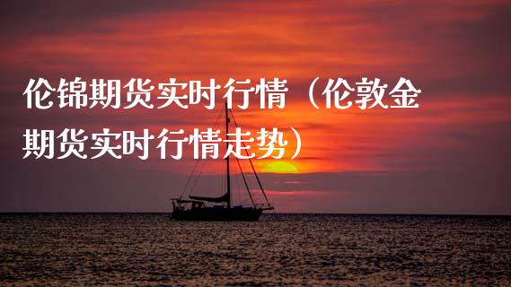 伦锦期货实时行情（伦敦金期货实时行情走势）_https://www.lansai.wang_期货行情_第1张