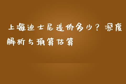 上海迪士尼造价多少？深度解析与预算估算_https://www.lansai.wang_期货直播_第1张