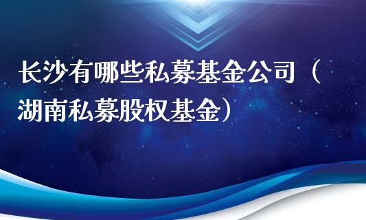 长沙有哪些私募基金公司（湖南私募股权基金）_https://www.lansai.wang_基金理财_第1张