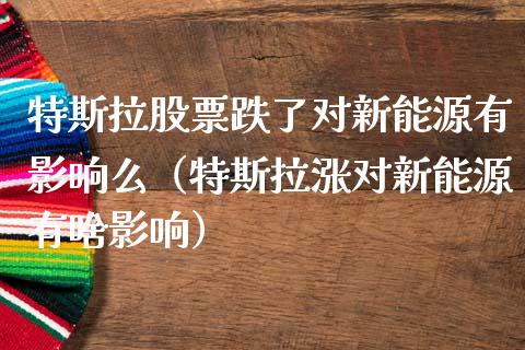 特斯拉股票跌了对新能源有影响么（特斯拉涨对新能源有啥影响）_https://www.lansai.wang_股票问答_第1张