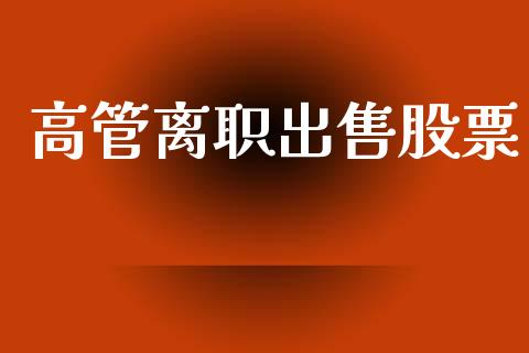 高管离职出售股票_https://www.lansai.wang_期货资讯_第1张