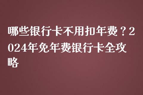 哪些银行卡不用扣年费？2024年免年费银行卡全攻略_https://www.lansai.wang_期货品种_第1张