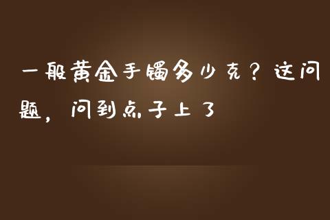 一般黄金手镯多少克？这问题，问到点子上了_https://www.lansai.wang_股票问答_第1张