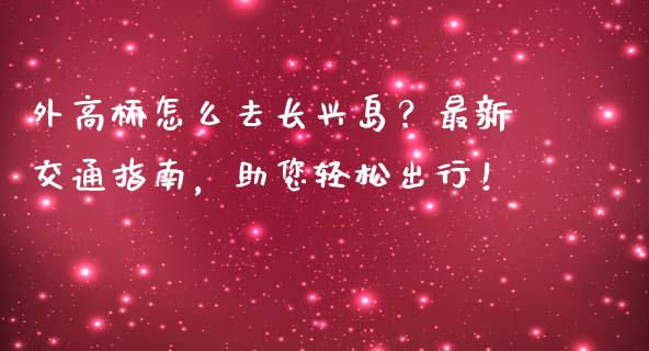 外高桥怎么去长兴岛？最新交通指南，助您轻松出行！_https://www.lansai.wang_股指期货_第1张