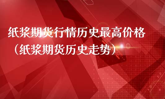 纸浆期货行情历史最高价格（纸浆期货历史走势）_https://www.lansai.wang_期货行情_第1张