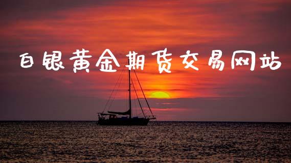 白银黄金期货交易网站_https://www.lansai.wang_期货行情_第1张