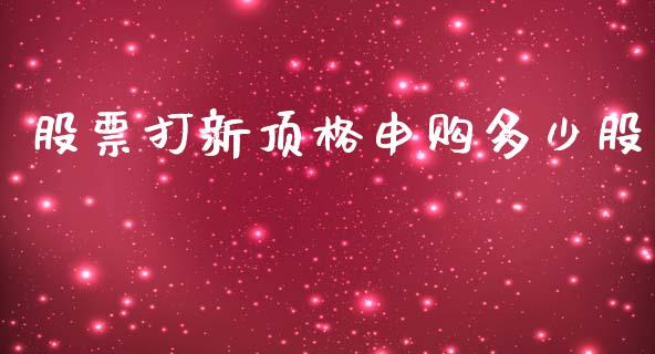 股票打新顶格申购多少股_https://www.lansai.wang_期货行情_第1张