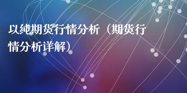 以纯期货行情分析（期货行情分析详解）_https://www.lansai.wang_期货行情_第1张