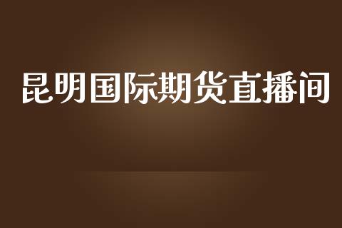 昆明国际期货直播间_https://www.lansai.wang_期货直播_第1张