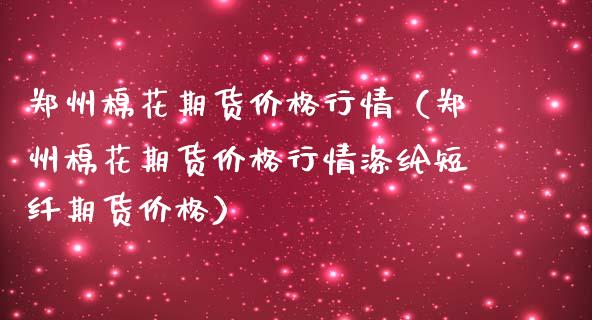 郑州棉花期货价格行情（郑州棉花期货价格行情涤纶短纤期货价格）_https://www.lansai.wang_期货资讯_第1张