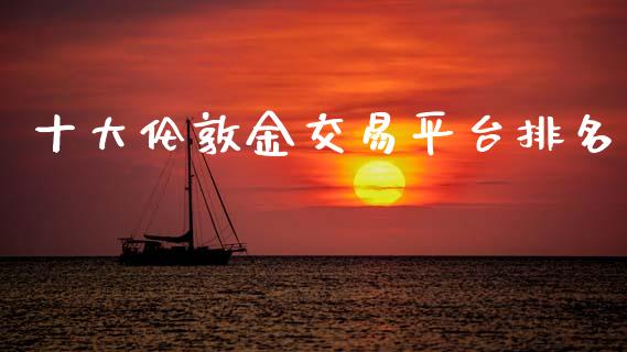 十大伦敦金交易平台排名_https://www.lansai.wang_期货资讯_第1张