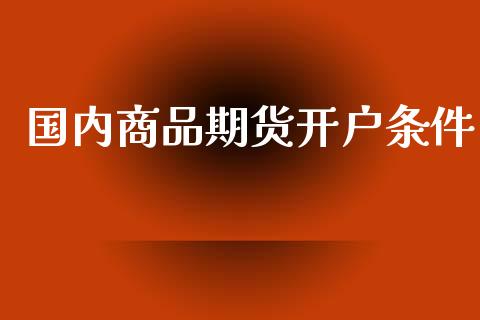 国内商品期货开户条件_https://www.lansai.wang_期货行情_第1张