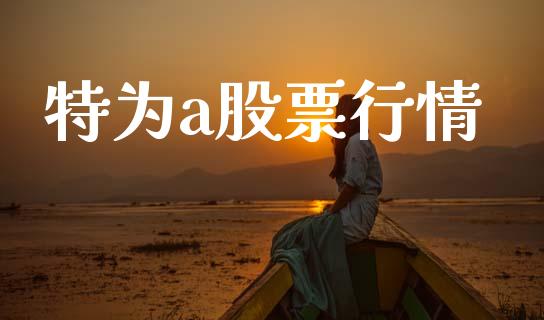 特为a股票行情_https://www.lansai.wang_股票知识_第1张
