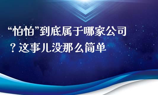 “怕怕”到底属于哪家公司？这事儿没那么简单_https://www.lansai.wang_股指期货_第1张