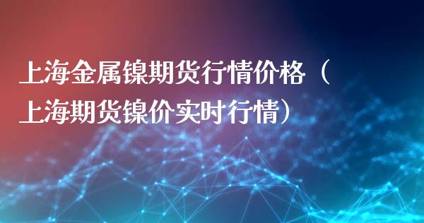 上海金属镍期货行情价格（上海期货镍价实时行情）_https://www.lansai.wang_期货资讯_第1张