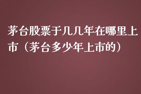 茅台股票于几几年在哪里上市（茅台多少年上市的）_https://www.lansai.wang_股票知识_第1张