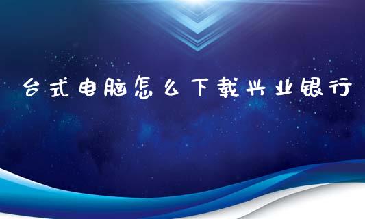 台式电脑怎么下载兴业银行_https://www.lansai.wang_期货行情_第1张