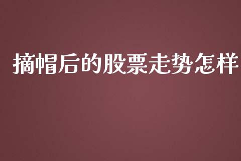 摘帽后的股票走势怎样_https://www.lansai.wang_股票问答_第1张