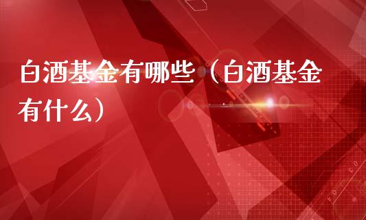 白酒基金有哪些（白酒基金有什么）_https://www.lansai.wang_基金理财_第1张