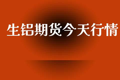 生铝期货今天行情_https://www.lansai.wang_期货行情_第1张